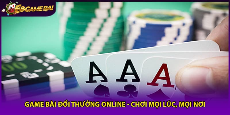 Game Bài Đổi Thưởng Online - Chơi Mọi Lúc, Mọi Nơi